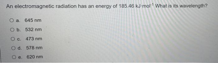 An Electromagnetic Radiation Has An Energy Of 185 46 Kj Mol What Is Its Wavelength O A 645 Nm O B 532 Nm O C 473 Nm 1