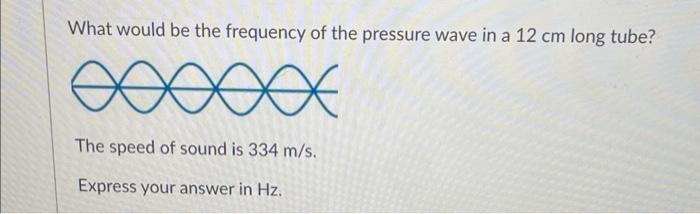 What Would Be The Frequency Of The Pressure Wave In A 12 Cm Long Tube The Speed Of Sound Is 334 M S Express Your Answe 1