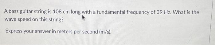 A Bass Guitar String Is 108 Cm Long With A Fundamental Frequency Of 39 Hz What Is The Wave Speed On This String Expres 1
