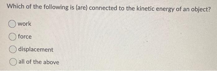 Which Of The Following Is Are Connected To The Kinetic Energy Of An Object Work Force Displacement All Of The Above K 1