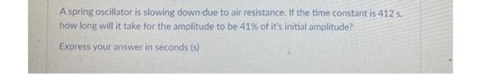 A Spring Oscillator Is Slowing Down Due To Air Resistance If The Time Constant Is 412 How Long Will It Take For The A 1