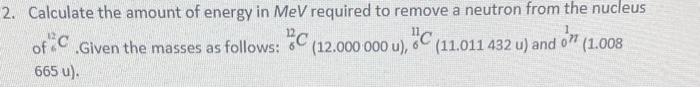 Calculate The Amount Of Energy In Mev Required To Remove A Neutron From The Nucleus 12c Given The Masses As Follows 12 1