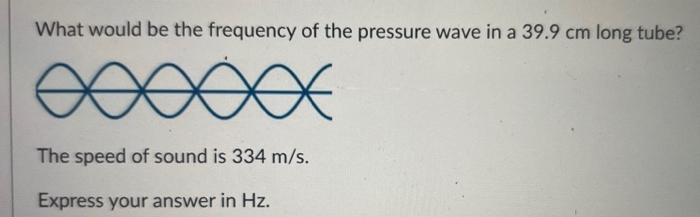 What Would Be The Frequency Of The Pressure Wave In A 39 9 Cm Long Tube The Speed Of Sound Is 334 M S Express Your Ans 1