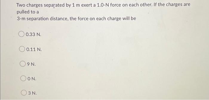 Two Charges Separated By 1 M Exert A 1 0 N Force On Each Other If The Charges Are Pulled To A 3 M Separation Distance 1