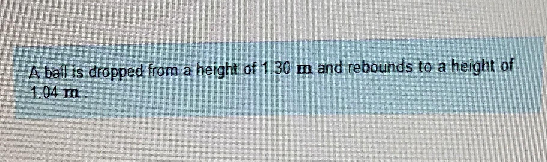 A Ball Is Dropped From A Height Of 1 30 M And Rebounds To A Height Of 1 04 M 1