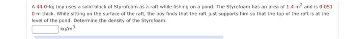 A 44 0 Kg Boy Uses A Solid Block Of Styrofoam As A Raft While Fishing On A Pond The Styrofoam Has An Area Of 1 4 M2 And 1