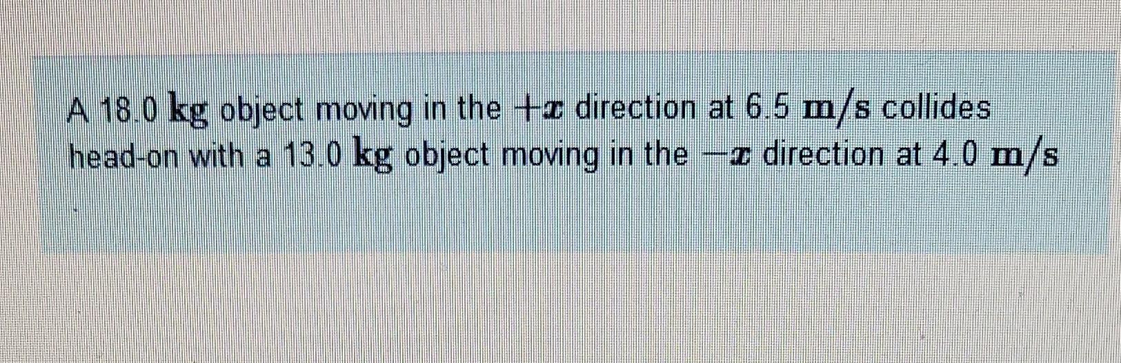A 18 0 Kg Object Moving In The X Direction At 6 5 M S Collides Head On With A 13 0 Kg Object Moving In The X Direction 1