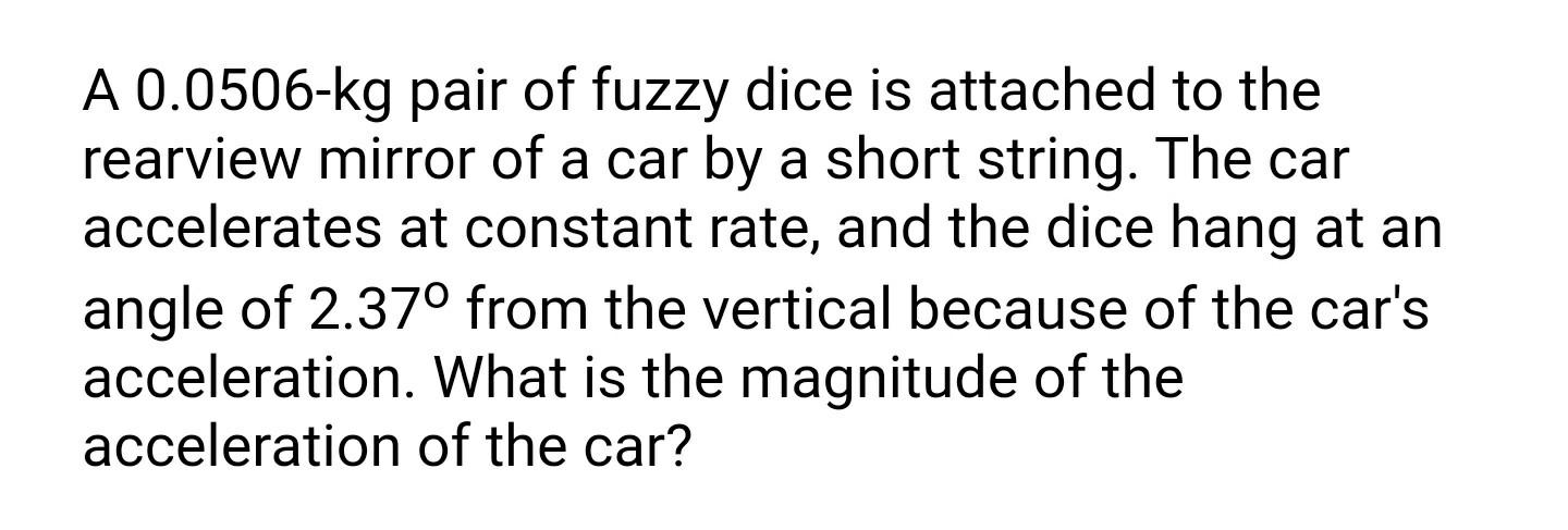 A 0 0506 Kg Pair Of Fuzzy Dice Is Attached To The Rearview Mirror Of A Car By A Short String The Car Accelerates At Con 1