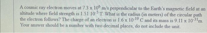 A Cosmic Ray Electron Moves At 7 3 106 M S Perpendicular To The Earth S Magnetic Field At An Altitude Where Field Streng 1