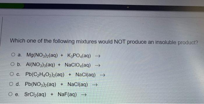 Which One Of The Following Mixtures Would Not Produce An Insoluble Product O A Mg No3 2 Aq K3po4 Aq O B Al No3 1