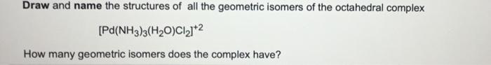 Draw And Name The Structures Of All The Geometric Isomers Of The Octahedral Complex Pd Nh3 3 H2 O Cl2 2 How Many Ge 1