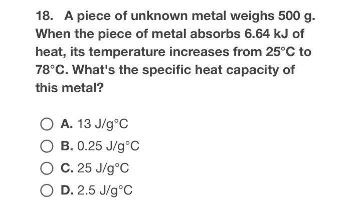 18 A Piece Of Unknown Metal Weighs 500 G When The Piece Of Metal Absorbs 6 64 Kj Of Heat Its Temperature Increases Fr 1