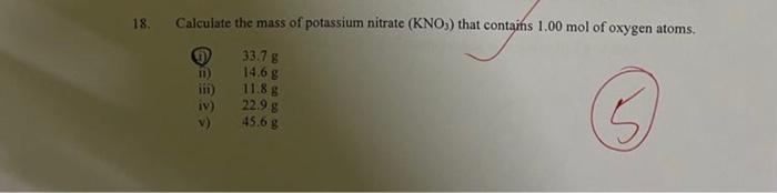18 Calculate The Mass Of Potassium Nitrate Kno3 That Contains 1 00 Mol Of Oxygen Atoms Ii 33 7 G Ii 14 6 G Iii 1