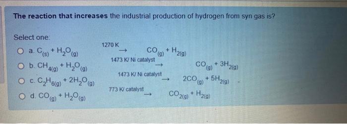 The Reaction That Increases The Industrial Production Of Hydrogen From Syn Gas Is Select One A C S H2 O G 1270 K C 1