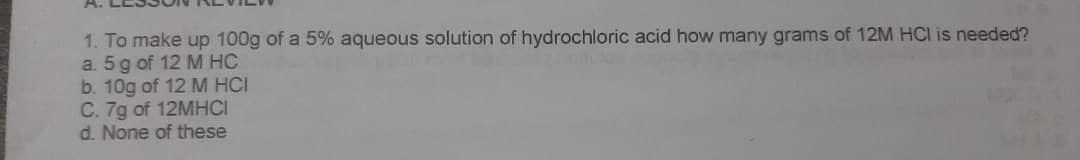 1 To Make Up 100 G Of A 5 Aqueous Solution Of Hydrochloric Acid How Many Grams Of 12mhcl Is Needed A 5 G Of 12mhc B 1