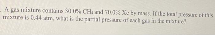A Gas Mixture Contains 30 0 Ch4 And 70 0 Xe By Mass If The Total Pressure Of This Mixture Is 0 44 Atm What Is The Pa 1