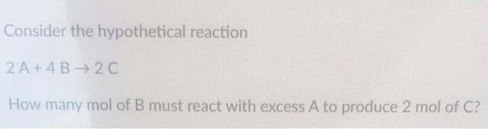 Consider The Hypothetical Reaction 2 A 4 B 2c How Many Mol Of B Must React With Excess A To Produce 2 Mol Of C 1