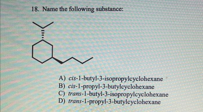 18 Name The Following Substance A Cis 1 Butyl 3 Isopropylcyclohexane B Cis 1 Propyl 3 Butylcyclohexane C Trans 1 Bu 1