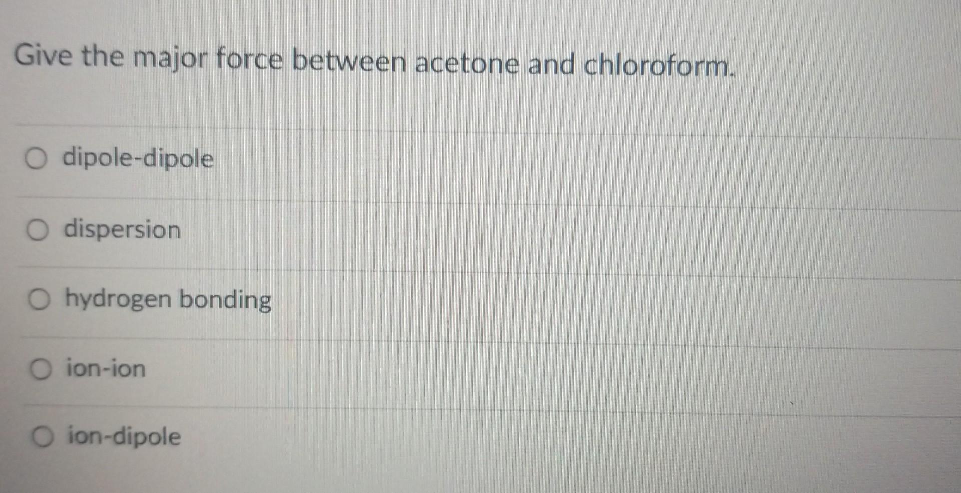 Give The Major Force Between Acetone And Chloroform Dipole Dipole Dispersion Hydrogen Bonding Ion Ion Ion Dipole 1