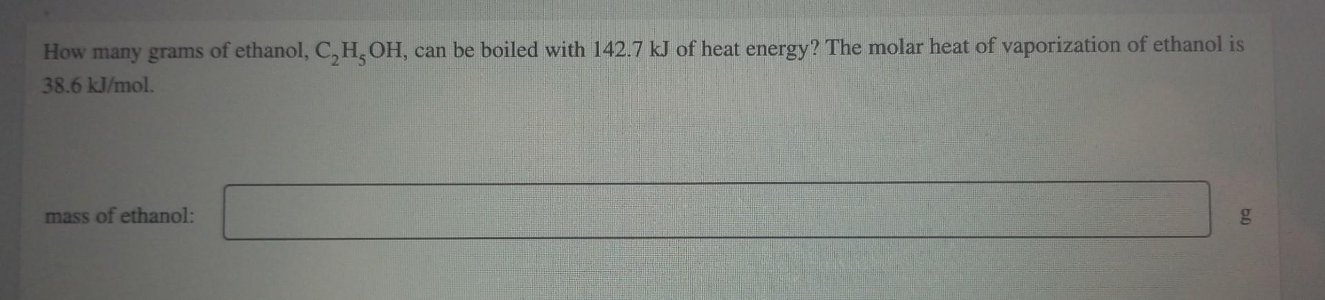 How Many Grams Of Ethanol C2 H5 Oh Can Be Boiled With 142 7 Kj Of Heat Energy The Molar Heat Of Vaporization Of Ethan 1