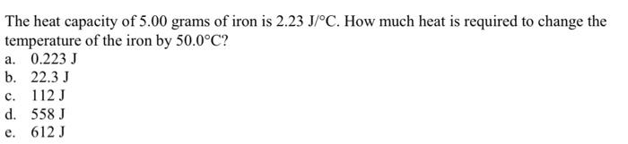 The Heat Capacity Of 5 00 Grams Of Iron Is 2 23 J C How Much Heat Is Required To Change The Temperature Of The Iron By 1