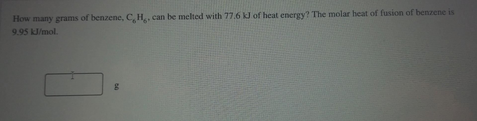 How Many Grams Of Benzene C6 H6 Can Be Melted With 77 6 Kj Of Heat Energy The Molar Heat Of Fusion Of Benzene Is 9 9 1