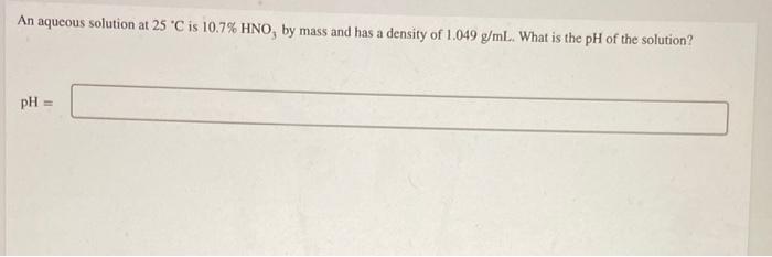 An Aqueous Solution At 25 C Is 10 7 Hno3 By Mass And Has A Density Of 1 049 G Ml What Is The Ph Of The Solution 1