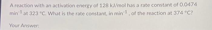 A Reaction With An Activation Energy Of 128 Kj Mol Has A Rate Constant Of 0 0474 Min 1 At 323 C What Is The Rate Consta 1