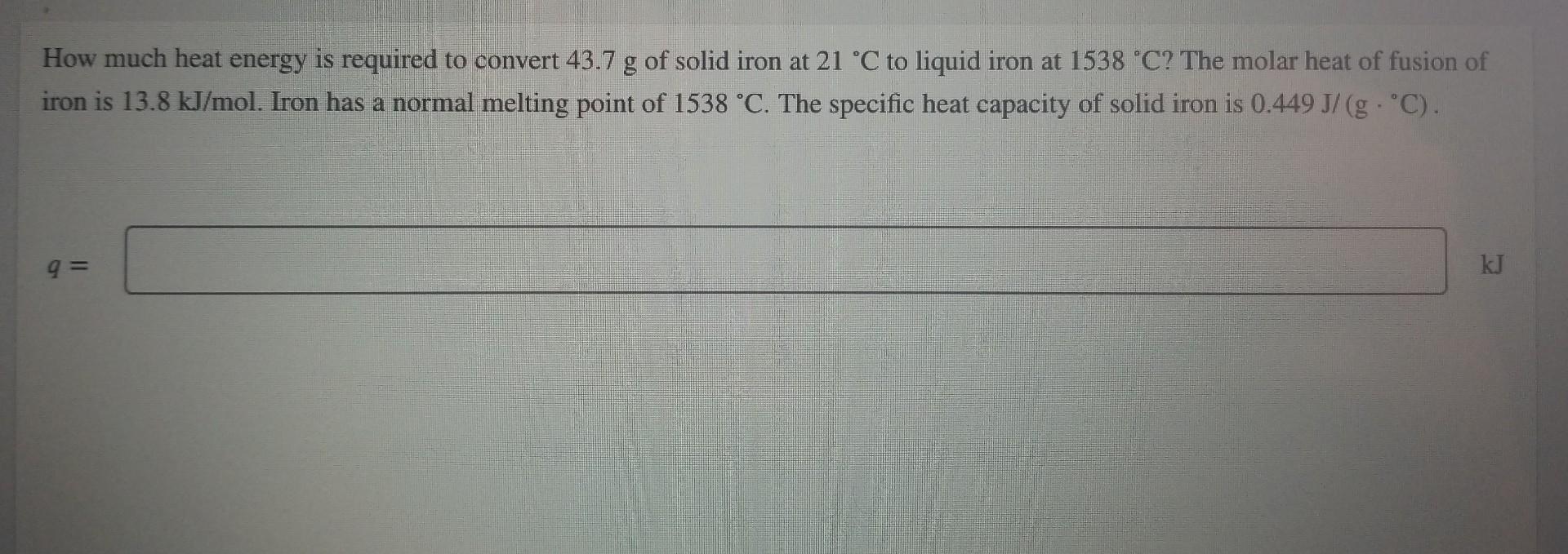 How Much Heat Energy Is Required To Convert 43 7 G Of Solid Iron At 21 C To Liquid Iron At 1538 C The Molar Heat Of Fu 1