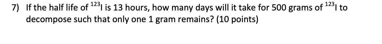 If The Half Life Of 123 I Is 13 Hours How Many Days Will It Take For 500 Grams Of 123 I To Decompose Such That Only One 1