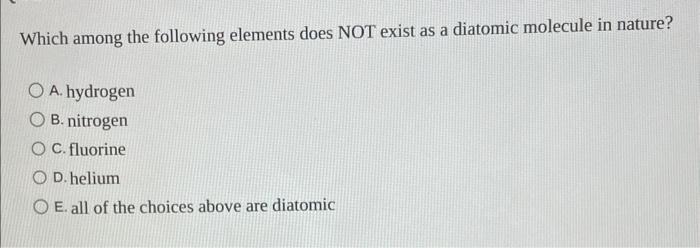 Which Among The Following Elements Does Not Exist As A Diatomic Molecule In Nature A Hydrogen B Nitrogen C Fluorine 1