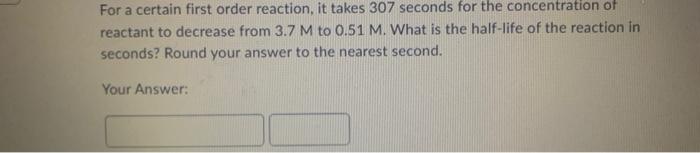 For A Certain First Order Reaction It Takes 307 Seconds For The Concentration Of Reactant To Decrease From 3 7m To 0 51 1