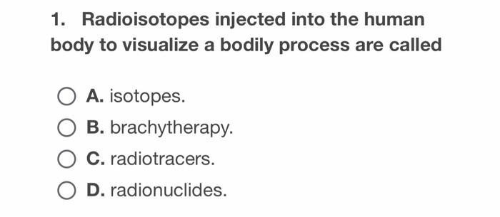 1 Radioisotopes Injected Into The Human Body To Visualize A Bodily Process Are Called A Isotopes B Brachytherapy C 1