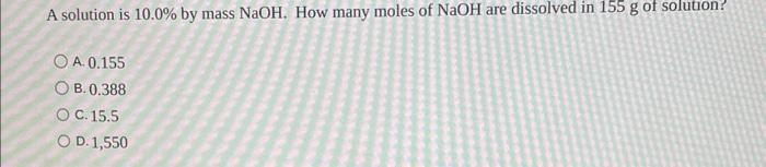 A Solution Is 10 0 By Mass Naoh How Many Moles Of Naoh Are Dissolved In 155 G Of Solution A 0 155 B 0 388 C 15 5 D 1