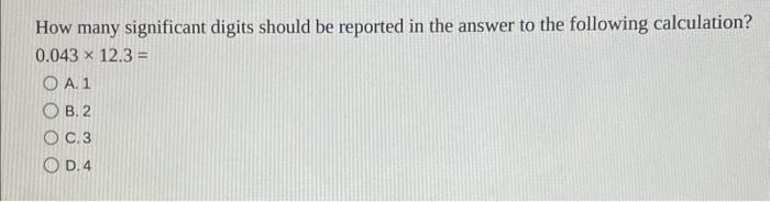 How Many Significant Digits Should Be Reported In The Answer To The Following Calculation 0 043 12 3 A 1 B 2 C 3 D 1