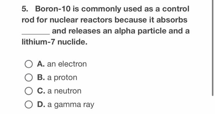 5 Boron 10 Is Commonly Used As A Control Rod For Nuclear Reactors Because It Absorbs And Releases An Alpha Particle And 1