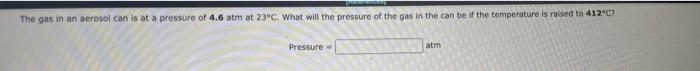 The Gas In An Acrosol Can Is At A Pressure Of 4 6 Atm At 23 C What Will The Pressure Of The Gas In The Can Be If The Te 1
