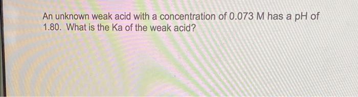 An Unknown Weak Acid With A Concentration Of 0 073m Has A Ph Of 1 80 What Is The Ka Of The Weak Acid 1