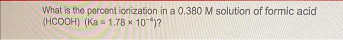 What Is The Percent Ionization In A 0 380m Solution Of Formic Acid Hcooh Ka 1 78 10 4 1