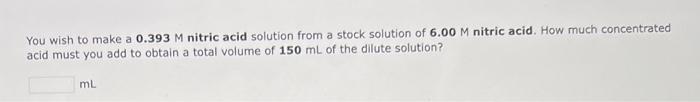 You Wish To Make A 0 393m Nitric Acid Solution From A Stock Solution Of 6 00m Nitric Acid How Much Concentrated Acid Mu 1