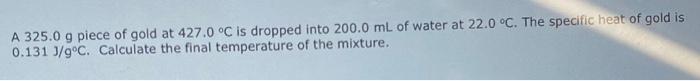 A 325 0 G Piece Of Gold At 427 0 C Is Dropped Into 200 0 Ml Of Water At 22 0 C The Specific Heat Of Gold Is 0 131 J G C 1