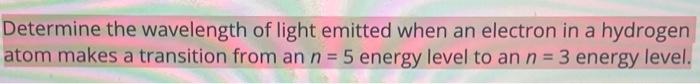 Determine The Wavelength Of Light Emitted When An Electron In A Hydrogen Atom Makes A Transition From An N 5 Energy Leve 1