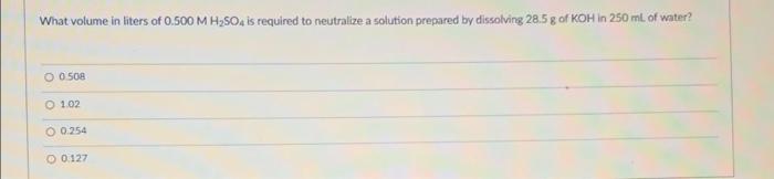 What Volume In Liters Of 0 500mh2 So4 Is Required To Neutralize A Solution Prepared By Dissolving 28 5 G Of Koh In 250 1