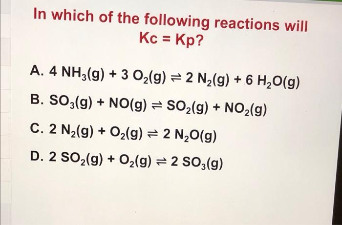 In Which Of The Following Reactions Will Kc Kp A 4nh3 G 3o2 G 2 N2 G 6h2 O G B So3 G No G So2 G No 1