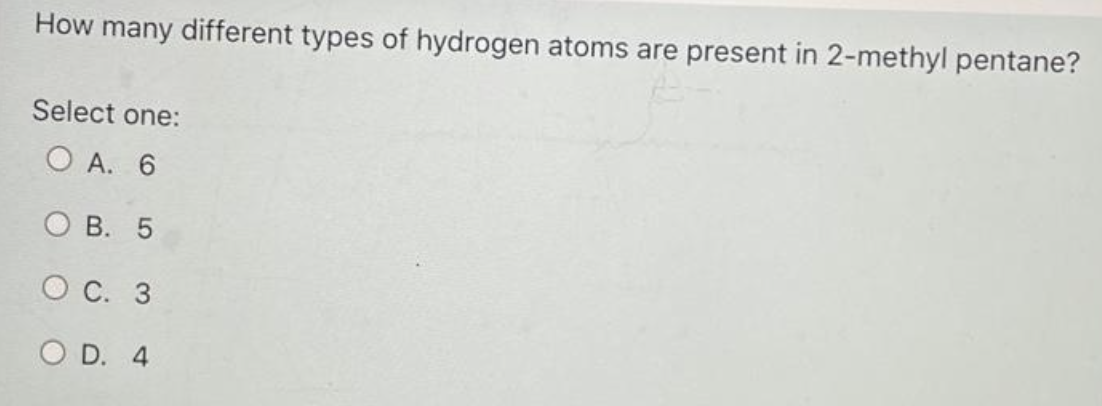 How Many Different Types Of Hydrogen Atoms Are Present In 2 Methyl Pentane Select One A 6 B 5 C 3 D 4 1