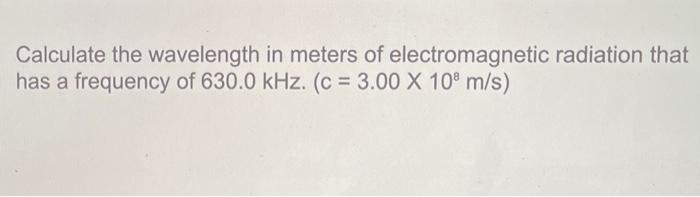 Calculate The Wavelength In Meters Of Electromagnetic Radiation That Has A Frequency Of 630 0khz C 3 00 108 M S 1