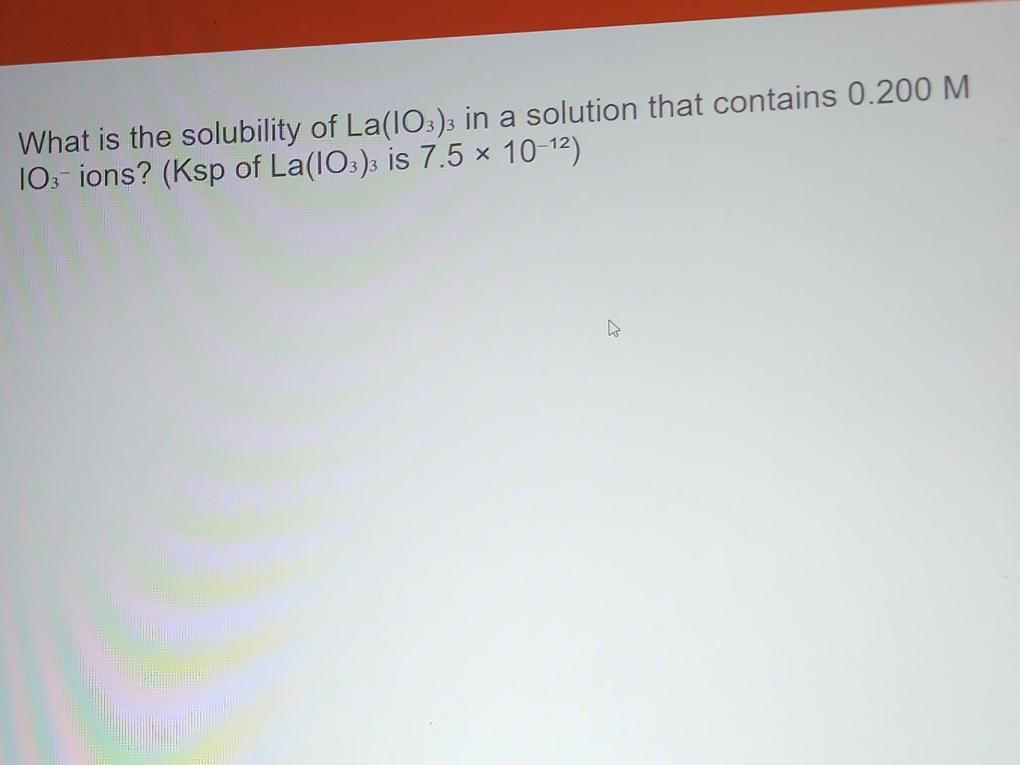 What Is The Solubility Of La Io3 3 In A Solution That Contains 0 200m Io3 Ions Ksp Of La2 Io3 3 Is 7 5 10 12 1