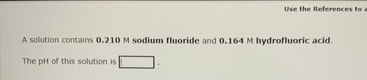Use The References To A A Solution Contains 0 210 M Sodium Fluoride And 0 164 M Hydrofluoric Acid The Ph Of This Soluti 1