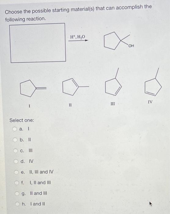 Choose The Possible Starting Material S That Can Accomplish The Following Reaction Ii Iii Iv Select One A I B Ii C 1