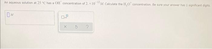 An Aqueous Solution At 25 C Has A Oh Concentration Of 2 10 12m Calculate The H3 O Concentration Be Sure Your Answer Ha 1